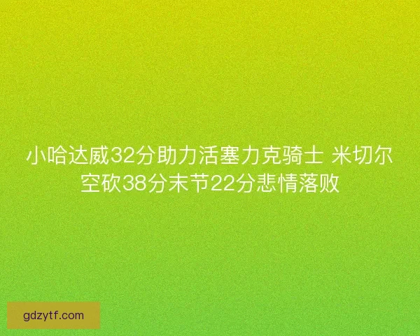 小哈达威32分助力活塞力克骑士 米切尔空砍38分末节22分悲情落败