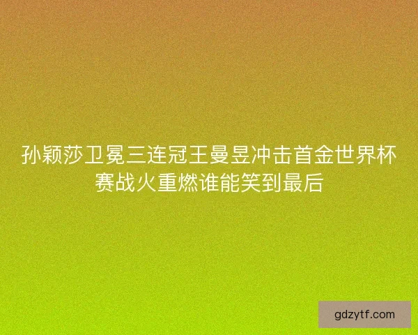 孙颖莎卫冕三连冠王曼昱冲击首金世界杯赛战火重燃谁能笑到最后 孙颖莎卫冕三连冠王曼昱冲击首金世界杯赛战火重燃谁能笑到最后