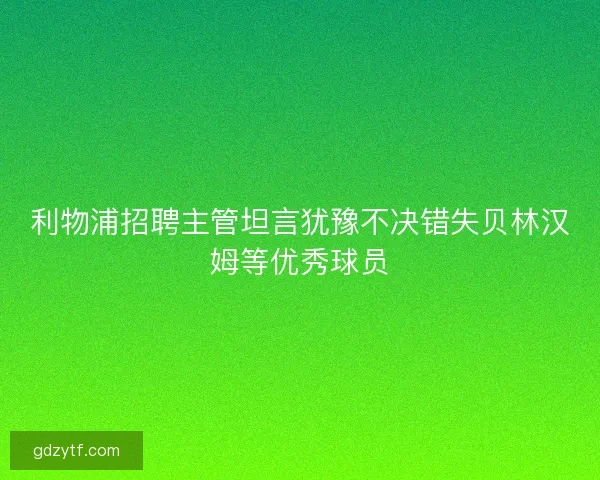 利物浦招聘主管坦言犹豫不决错失贝林汉姆等优秀球员