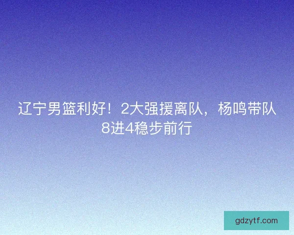 辽宁男篮利好！2大强援离队，杨鸣带队8进4稳步前行