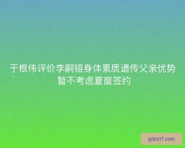 于根伟评价李嗣镕身体素质遗传父亲优势 暂不考虑夏窗签约 于根伟评价李嗣镕身体素质遗传父亲优势 暂不考虑夏窗签约