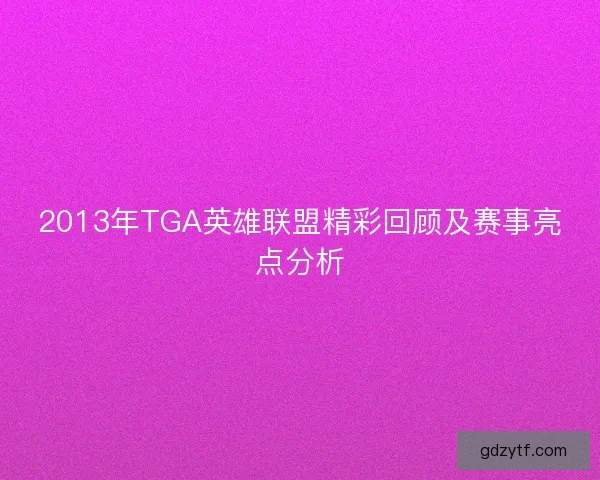 2013年TGA英雄联盟精彩回顾及赛事亮点分析 2013年TGA英雄联盟精彩回顾及赛事亮点分析