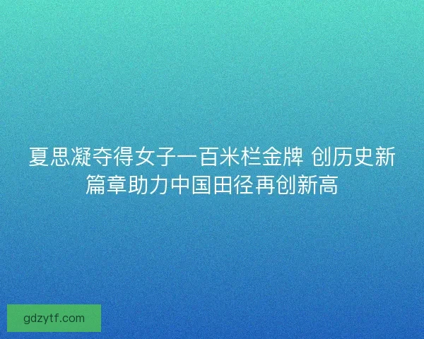 夏思凝夺得女子一百米栏金牌 创历史新篇章助力中国田径再创新高 夏思凝夺得女子一百米栏金牌 创历史新篇章助力中国田径再创新高